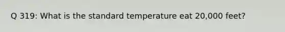 Q 319: What is the standard temperature eat 20,000 feet?