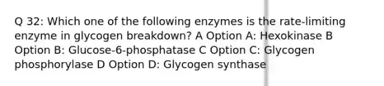 Q 32: Which one of the following enzymes is the rate-limiting enzyme in glycogen breakdown? A Option A: Hexokinase B Option B: Glucose-6-phosphatase C Option C: Glycogen phosphorylase D Option D: Glycogen synthase