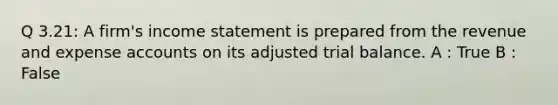 Q 3.21: A firm's income statement is prepared from the revenue and expense accounts on its adjusted trial balance. A : True B : False