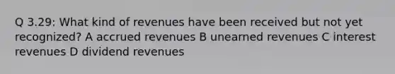 Q 3.29: What kind of revenues have been received but not yet recognized? A accrued revenues B unearned revenues C interest revenues D dividend revenues