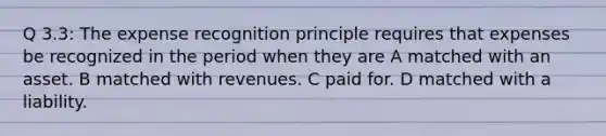 Q 3.3: The expense recognition principle requires that expenses be recognized in the period when they are A matched with an asset. B matched with revenues. C paid for. D matched with a liability.