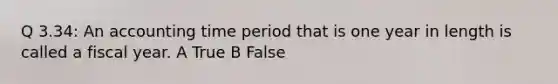 Q 3.34: An accounting time period that is one year in length is called a fiscal year. A True B False