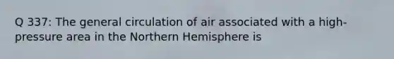 Q 337: The general circulation of air associated with a high-pressure area in the Northern Hemisphere is