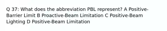 Q 37: What does the abbreviation PBL represent? A Positive-Barrier Limit B Proactive-Beam Limitation C Positive-Beam Lighting D Positive-Beam Limitation