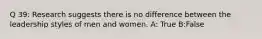 Q 39: Research suggests there is no difference between the leadership styles of men and women. A: True B:False