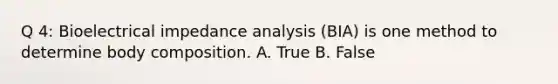 Q 4: Bioelectrical impedance analysis (BIA) is one method to determine body composition. A. True B. False