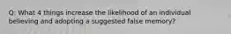 Q: What 4 things increase the likelihood of an individual believing and adopting a suggested false memory?