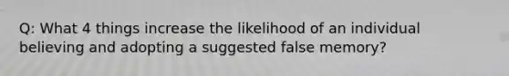 Q: What 4 things increase the likelihood of an individual believing and adopting a suggested false memory?