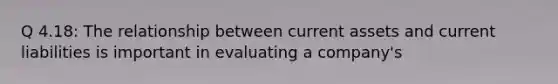 Q 4.18: The relationship between current assets and current liabilities is important in evaluating a company's