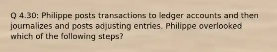 Q 4.30: Philippe posts transactions to ledger accounts and then journalizes and posts adjusting entries. Philippe overlooked which of the following steps?