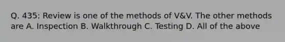 Q. 435: Review is one of the methods of V&V. The other methods are A. Inspection B. Walkthrough C. Testing D. All of the above