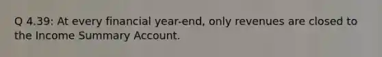 Q 4.39: At every financial year-end, only revenues are closed to the Income Summary Account.