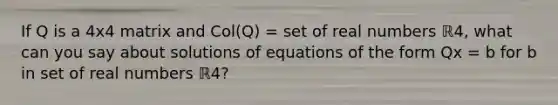 If Q is a 4x4 matrix and Col(Q) = set of real numbers ℝ4​, what can you say about solutions of equations of the form Qx = b for b in set of real numbers ℝ4​?