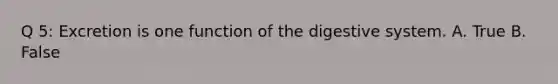 Q 5: Excretion is one function of the digestive system. A. True B. False