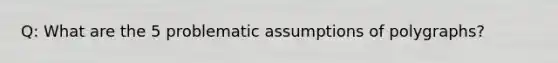 Q: What are the 5 problematic assumptions of polygraphs?