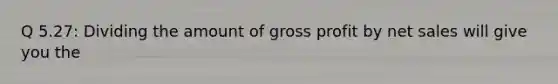 Q 5.27: Dividing the amount of gross profit by net sales will give you the