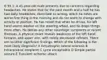 Q 55.1: A 41-year-old male presents due to concerns regarding headaches. He states that for the past month and a half he has had daily headaches, described as aching, which he notes are worse first thing in the morning and do not seem to change with activity or position. He has noted that when he drives, his left hand seems weaker on the steering wheel, and he drops things more often. He denies any other neurologic symptoms or recent illnesses. A physical exam reveals weakness of the left hand, forearm, and upper arm, with mildly decreased reflexes. There are no other significant findings. Which of the following is the most likely diagnosis? A Amyotrophic lateral sclerosis B Intracerebral neoplasm C Lyme encephalitis D Simple partial seizure E Transient ischemic attack