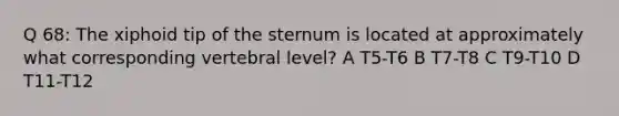 Q 68: The xiphoid tip of the sternum is located at approximately what corresponding vertebral level? A T5-T6 B T7-T8 C T9-T10 D T11-T12