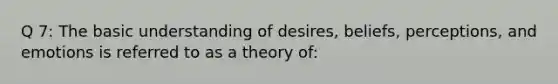 Q 7: The basic understanding of desires, beliefs, perceptions, and emotions is referred to as a theory of: