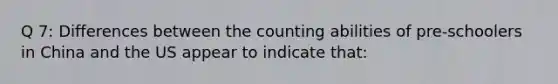 Q 7: Differences between the counting abilities of pre-schoolers in China and the US appear to indicate that: