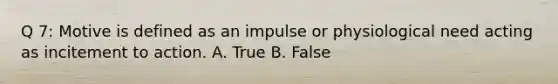 Q 7: Motive is defined as an impulse or physiological need acting as incitement to action. A. True B. False