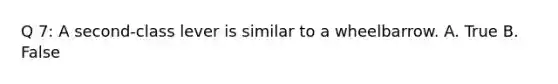 Q 7: A second-class lever is similar to a wheelbarrow. A. True B. False