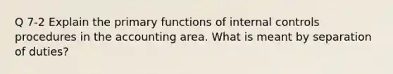 Q 7-2 Explain the primary functions of internal controls procedures in the accounting area. What is meant by separation of duties?