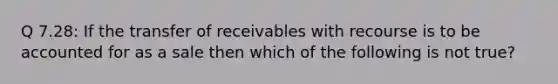 Q 7.28: If the transfer of receivables with recourse is to be accounted for as a sale then which of the following is not true?