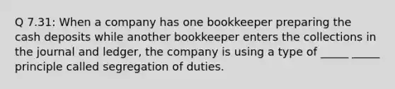 Q 7.31: When a company has one bookkeeper preparing the cash deposits while another bookkeeper enters the collections in the journal and ledger, the company is using a type of _____ _____ principle called segregation of duties.