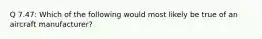 Q 7.47: Which of the following would most likely be true of an aircraft manufacturer?