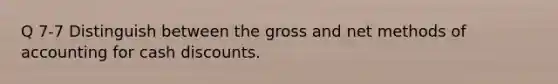 Q 7-7 Distinguish between the gross and net methods of accounting for cash discounts.