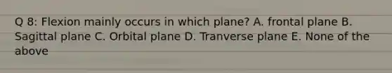 Q 8: Flexion mainly occurs in which plane? A. frontal plane B. Sagittal plane C. Orbital plane D. Tranverse plane E. None of the above