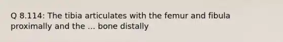 Q 8.114: The tibia articulates with the femur and fibula proximally and the ... bone distally