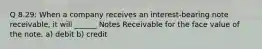 Q 8.29: When a company receives an interest-bearing note receivable, it will ______ Notes Receivable for the face value of the note. a) debit b) credit