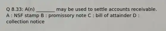 Q 8.33: A(n) ________ may be used to settle accounts receivable. A : NSF stamp B : promissory note C : bill of attainder D : collection notice