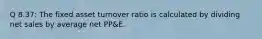 Q 8.37: The fixed asset turnover ratio is calculated by dividing net sales by average net PP&E.