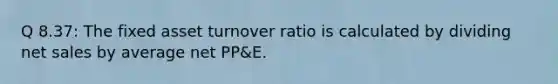 Q 8.37: The fixed asset turnover ratio is calculated by dividing net sales by average net PP&E.