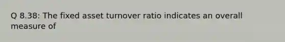 Q 8.38: The fixed asset turnover ratio indicates an overall measure of