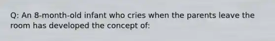 Q: An 8-month-old infant who cries when the parents leave the room has developed the concept of: