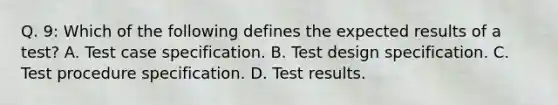 Q. 9: Which of the following defines the expected results of a test? A. Test case specification. B. Test design specification. C. Test procedure specification. D. Test results.