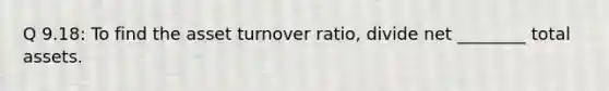 Q 9.18: To find the asset turnover ratio, divide net ________ total assets.