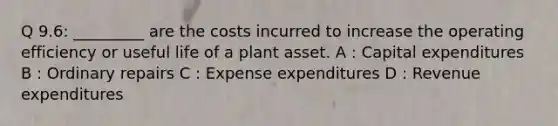 Q 9.6: _________ are the costs incurred to increase the operating efficiency or useful life of a plant asset. A : Capital expenditures B : Ordinary repairs C : Expense expenditures D : Revenue expenditures