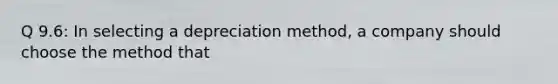 Q 9.6: In selecting a depreciation method, a company should choose the method that