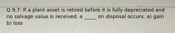 Q 9.7: If a plant asset is retired before it is fully depreciated and no salvage value is received, a _____ on disposal occurs. a) gain b) loss