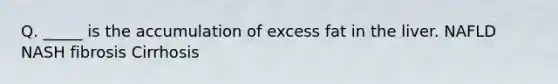 Q. _____ is the accumulation of excess fat in the liver. NAFLD NASH fibrosis Cirrhosis