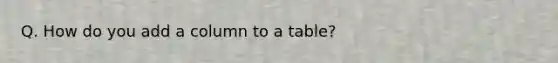 Q. How do you add a column to a table?