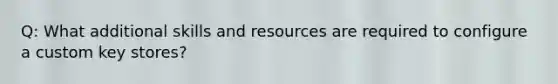 Q: What additional skills and resources are required to configure a custom key stores?