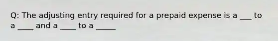 Q: The adjusting entry required for a prepaid expense is a ___ to a ____ and a ____ to a _____