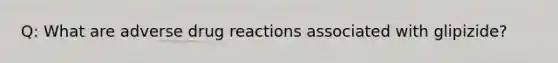 Q: What are adverse drug reactions associated with glipizide?