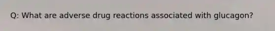 Q: What are adverse drug reactions associated with glucagon?